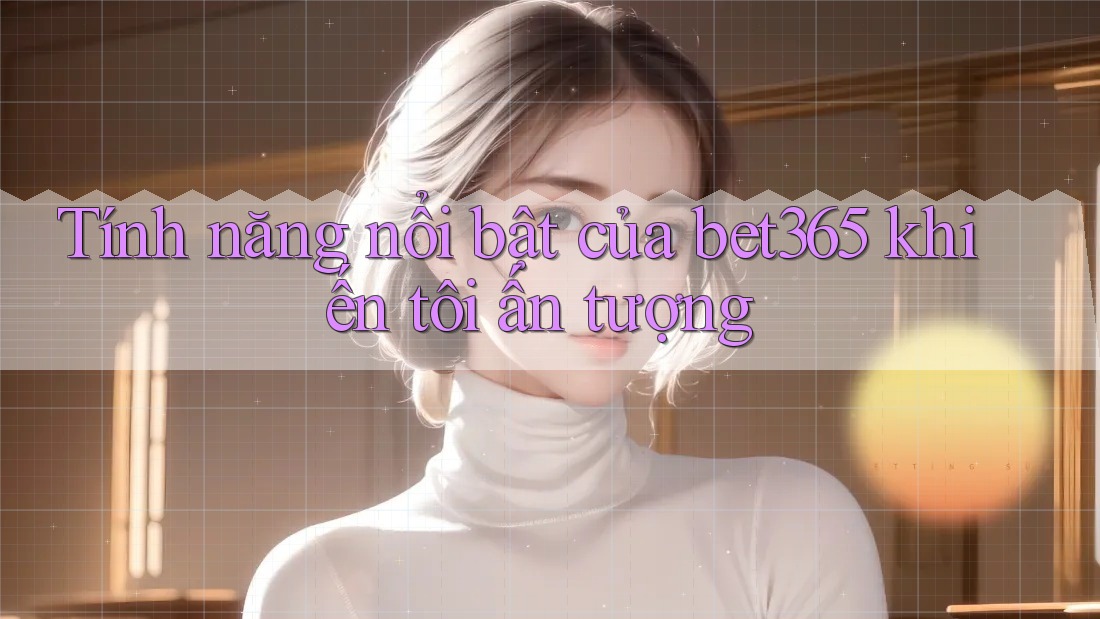 Tính năng nổi bật của bet365 khiến tôi ấn tượng Tính năng nổi bật của bet365 khiến tôi ấn tượng