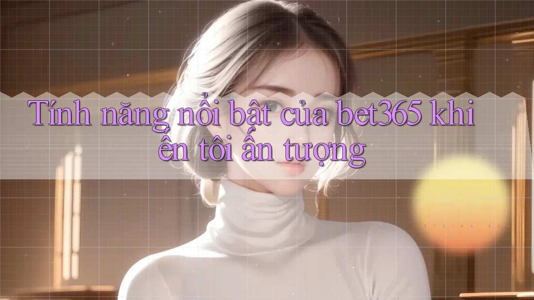 Tính năng nổi bật của bet365 khiến tôi ấn tượng Tính năng nổi bật của bet365 khiến tôi ấn tượng