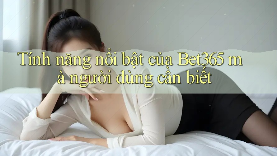 Tính năng nổi bật của Bet365 mà người dùng cần biết Tính năng nổi bật của Bet365 mà người dùng cần biết