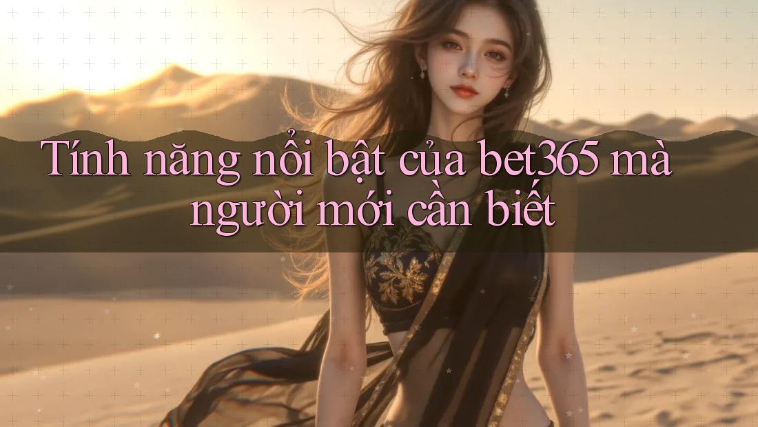 Tính năng nổi bật của bet365 mà người mới cần biết
