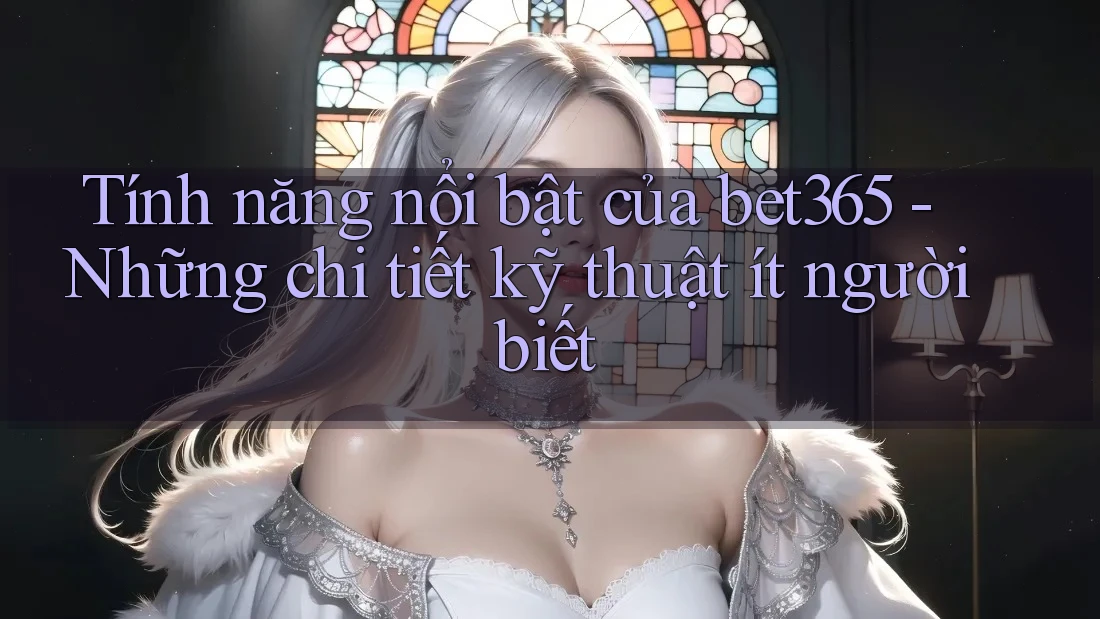 Tính năng nổi bật của bet365 - Những chi tiết kỹ thuật ít người biết Tính năng nổi bật của bet365 - Những chi tiết kỹ thuật ít người biết