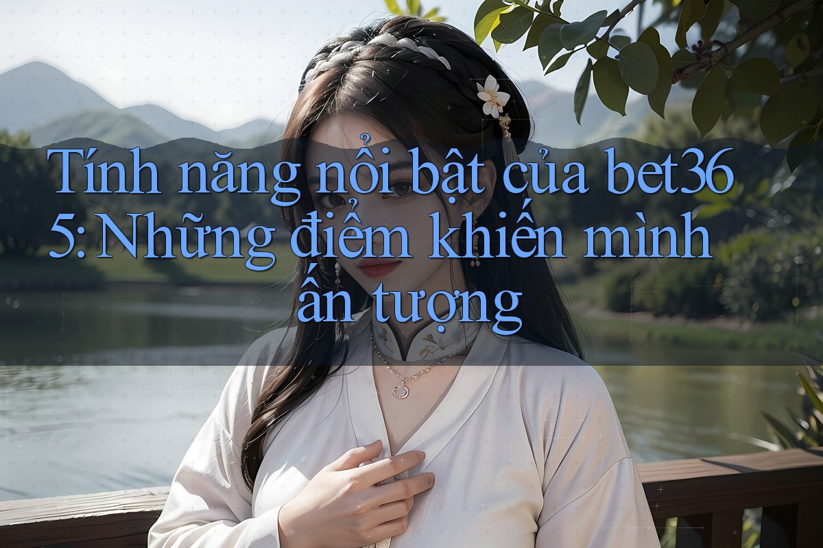 Tính năng nổi bật của bet365: Những điểm khiến mình ấn tượng