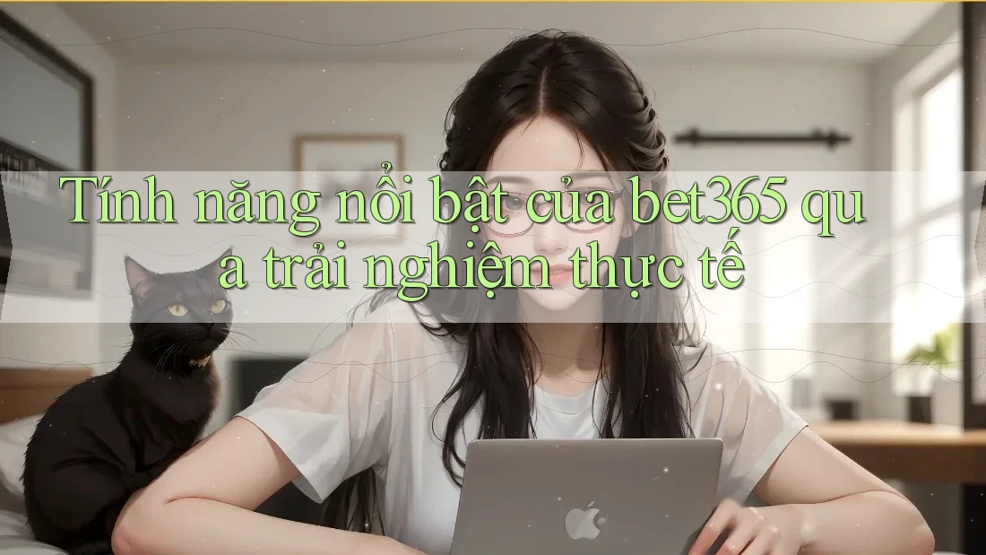 Tính năng nổi bật của bet365 qua trải nghiệm thực tế Tính năng nổi bật của bet365 qua trải nghiệm thực tế