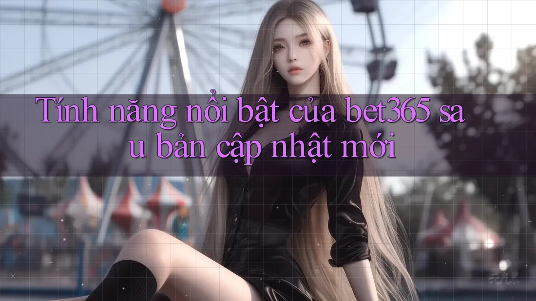 Tính năng nổi bật của bet365 sau bản cập nhật mới Tính năng nổi bật của bet365 sau bản cập nhật mới