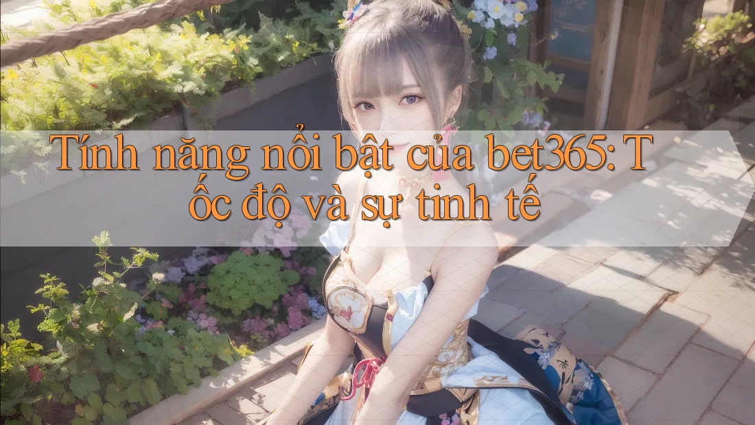 Tính năng nổi bật của bet365: Tốc độ và sự tinh tế Tính năng nổi bật của bet365: Tốc độ và sự tinh tế