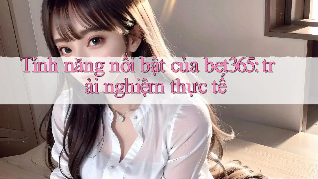 Tính năng nổi bật của bet365: trải nghiệm thực tế