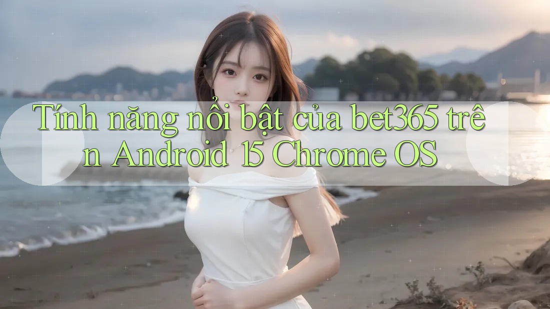 Tính năng nổi bật của bet365 trên Android 15 Chrome OS Tính năng nổi bật của bet365 trên Android 15 Chrome OS