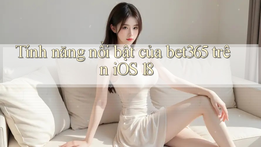 Tính năng nổi bật của bet365 trên iOS 18 Tính năng nổi bật của bet365 trên iOS 18