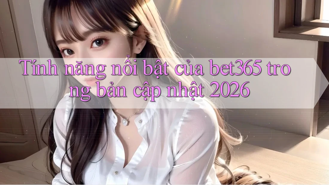 Tính năng nổi bật của bet365 trong bản cập nhật 2026 Tính năng nổi bật của bet365 trong bản cập nhật 2026