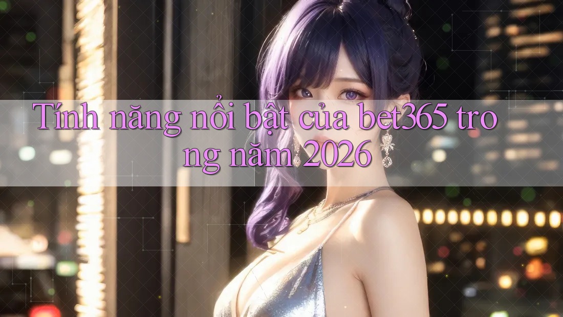 Tính năng nổi bật của bet365 trong năm 2026 Tính năng nổi bật của bet365 trong năm 2026