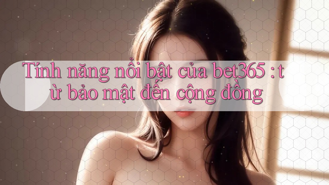 Tính năng nổi bật của bet365: từ bảo mật đến cộng đồng Tính năng nổi bật của bet365: từ bảo mật đến cộng đồng