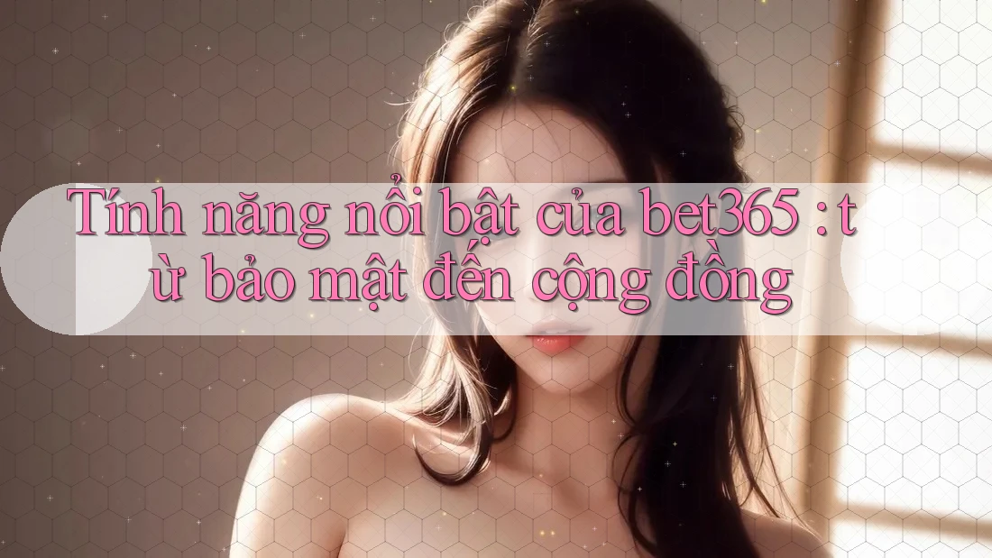 Tính năng nổi bật của bet365: từ bảo mật đến cộng đồng Tính năng nổi bật của bet365: từ bảo mật đến cộng đồng
