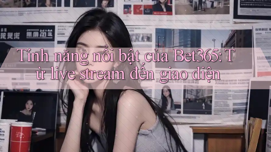Tính năng nổi bật của Bet365: Từ live stream đến giao diện Tính năng nổi bật của Bet365: Từ live stream đến giao diện