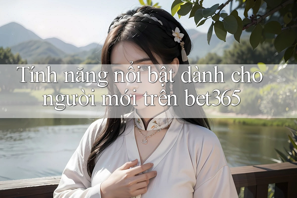 Tính năng nổi bật dành cho người mới trên bet365 Tính năng nổi bật dành cho người mới trên bet365