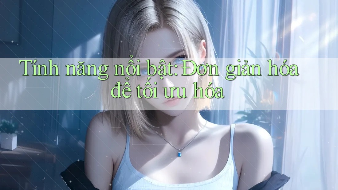 Tính năng nổi bật: Đơn giản hóa để tối ưu hóa Tính năng nổi bật: Đơn giản hóa để tối ưu hóa