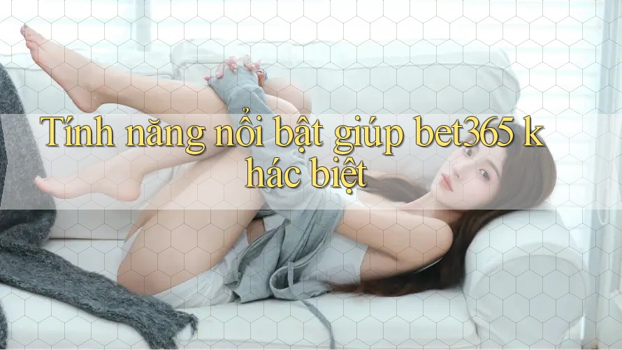 Tính năng nổi bật giúp bet365 khác biệt