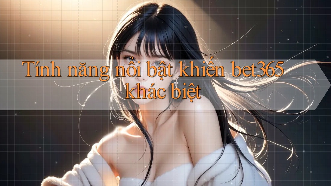 Tính năng nổi bật khiến bet365 khác biệt Tính năng nổi bật khiến bet365 khác biệt