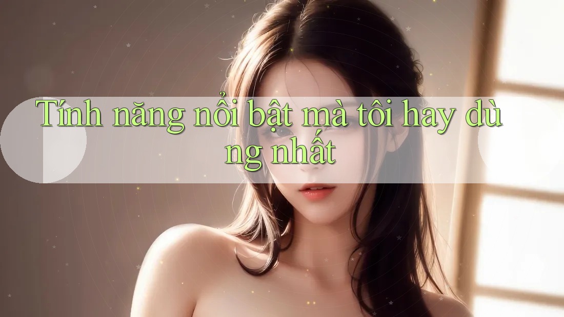 Tính năng nổi bật mà tôi hay dùng nhất Tính năng nổi bật mà tôi hay dùng nhất