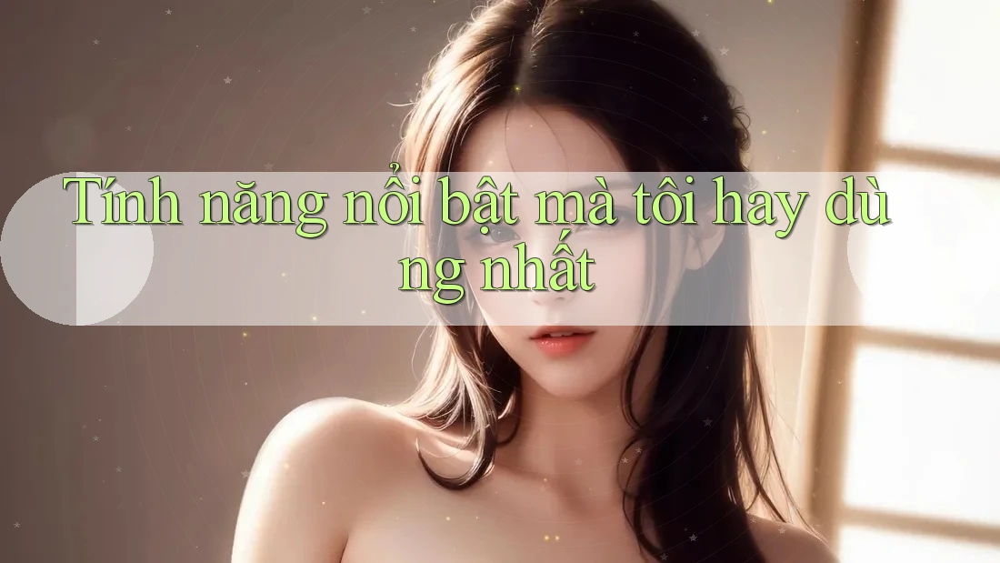 Tính năng nổi bật mà tôi hay dùng nhất