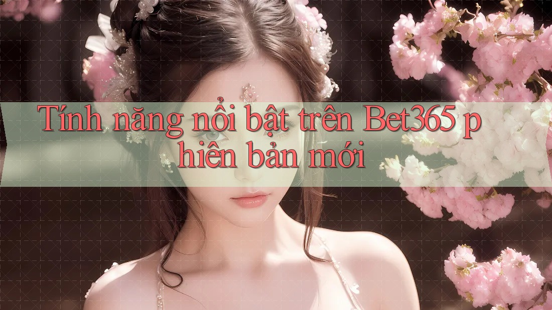 Tính năng nổi bật trên Bet365 phiên bản mới