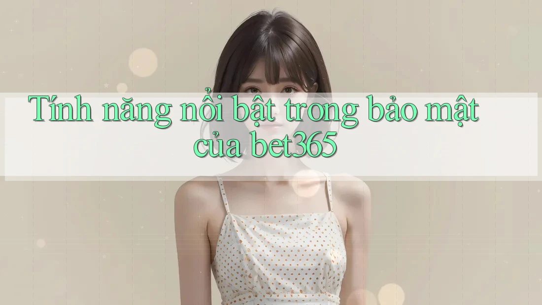 Tính năng nổi bật trong bảo mật của bet365