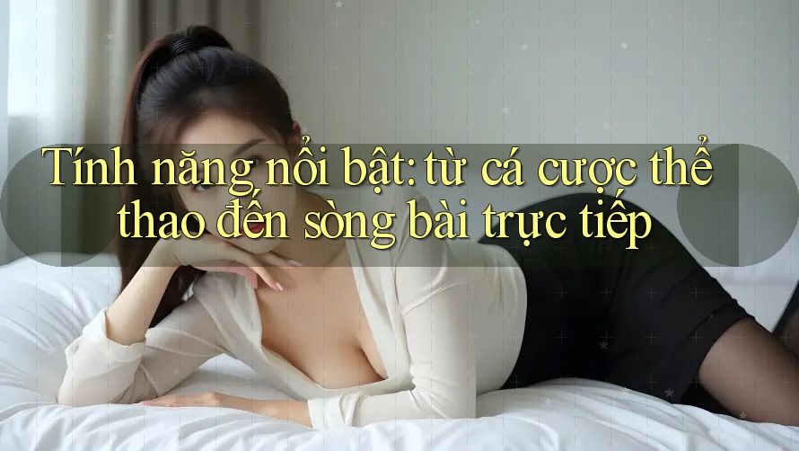 Tính năng nổi bật: từ cá cược thể thao đến sòng bài trực tiếp Tính năng nổi bật: từ cá cược thể thao đến sòng bài trực tiếp
