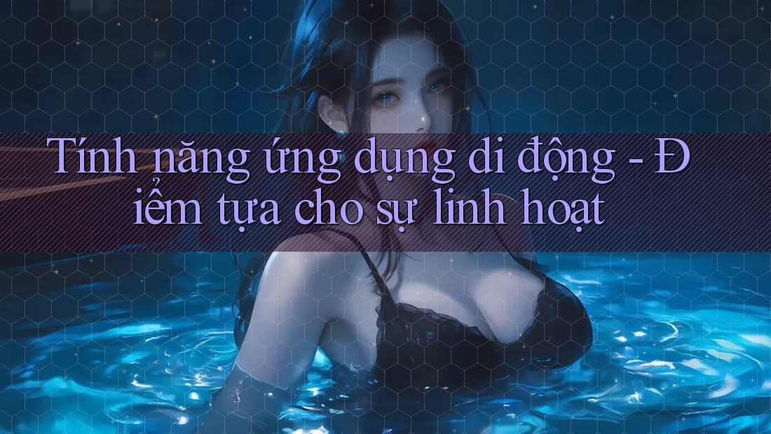 Tính năng ứng dụng di động - Điểm tựa cho sự linh hoạt Tính năng ứng dụng di động - Điểm tựa cho sự linh hoạt
