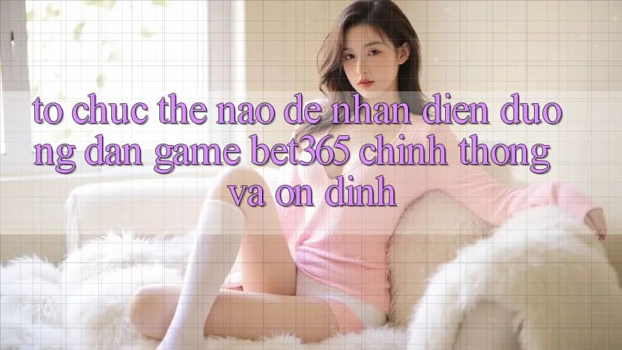 Tổ chức thế nào để nhận diện Đường dẫn Game bet365 chính thống và ổn định? Tổ chức thế nào để nhận diện Đường dẫn Game bet365 chính thống và ổn định?