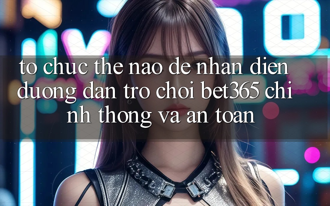 Tổ chức thế nào để nhận diện Đường dẫn Trò chơi bet365 chính thống và an toàn? Tổ chức thế nào để nhận diện Đường dẫn Trò chơi bet365 chính thống và an toàn?