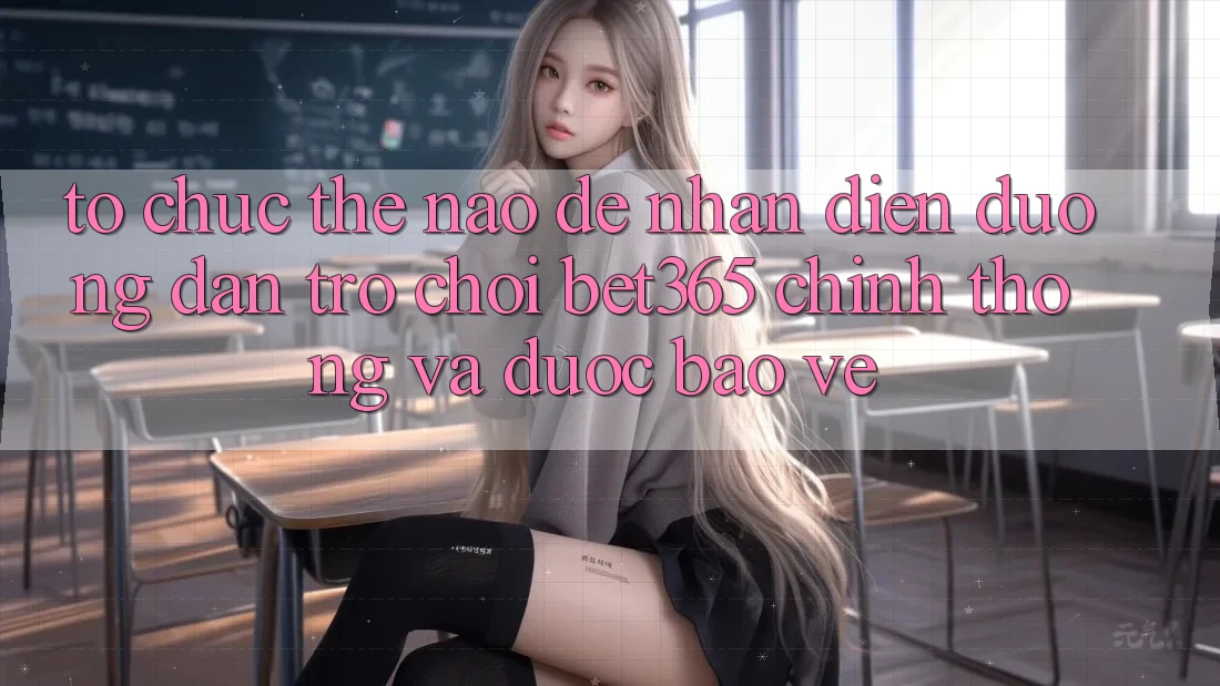 Tổ chức thế nào để nhận diện Đường dẫn Trò chơi bet365 chính thống và được bảo vệ?