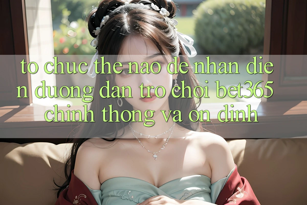 Tổ chức thế nào để nhận diện Đường dẫn Trò chơi bet365 chính thống và ổn định? Tổ chức thế nào để nhận diện Đường dẫn Trò chơi bet365 chính thống và ổn định?