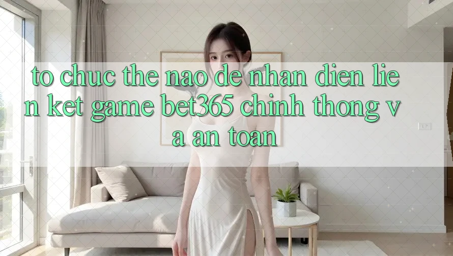 Tổ chức thế nào để nhận diện Liên kết Game bet365 chính thống và an toàn? Tổ chức thế nào để nhận diện Liên kết Game bet365 chính thống và an toàn?