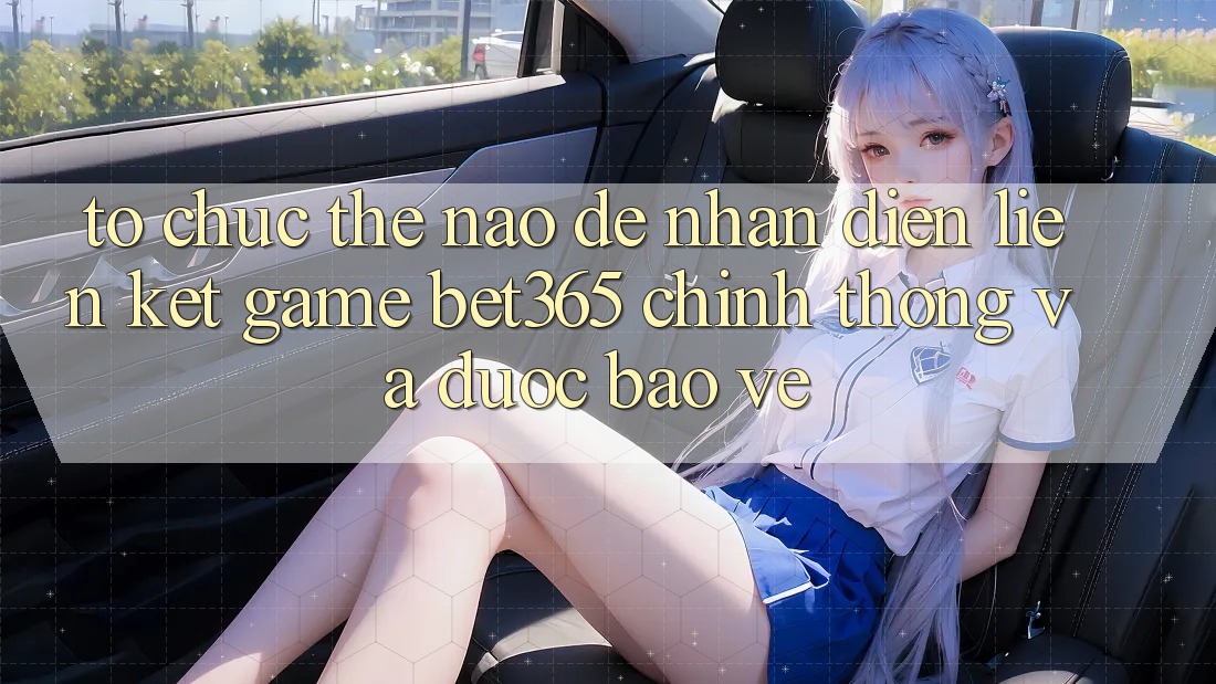 Tổ chức thế nào để nhận diện Liên kết Game bet365 chính thống và được bảo vệ? Tổ chức thế nào để nhận diện Liên kết Game bet365 chính thống và được bảo vệ?