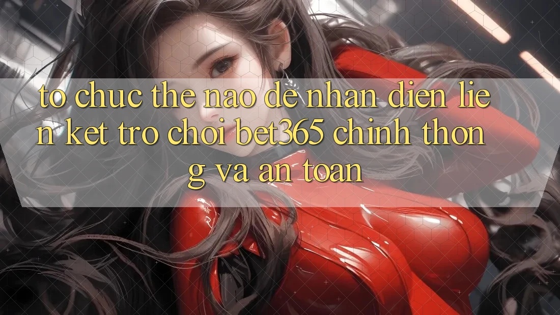 Tổ chức thế nào để nhận diện Liên kết Trò chơi bet365 chính thống và an toàn?