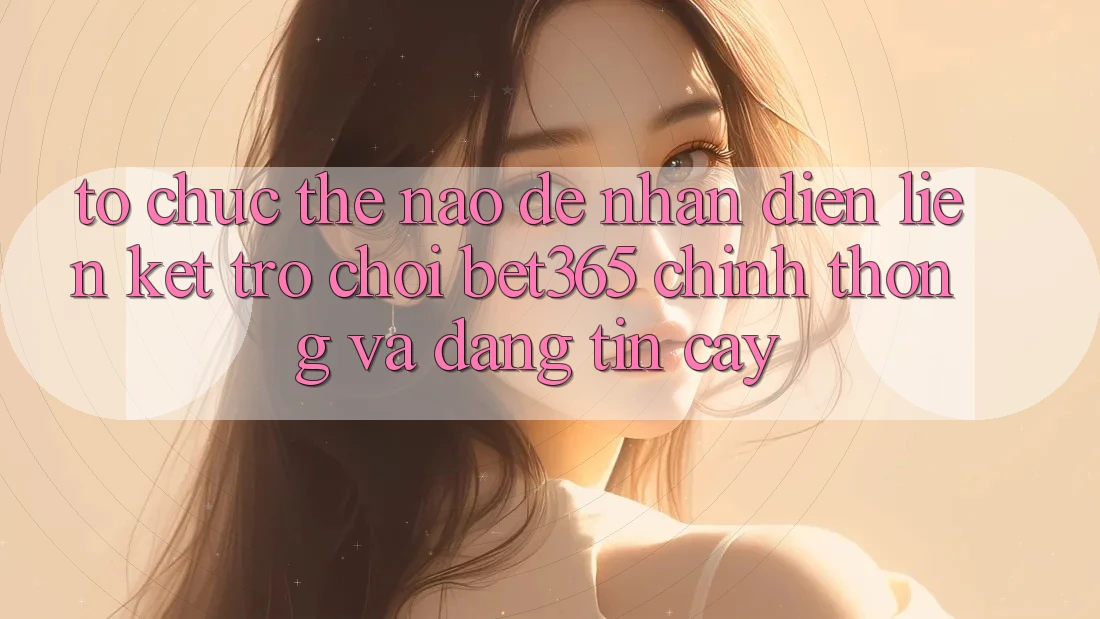 Tổ chức thế nào để nhận diện Liên kết Trò chơi bet365 chính thống và đáng tin cậy?