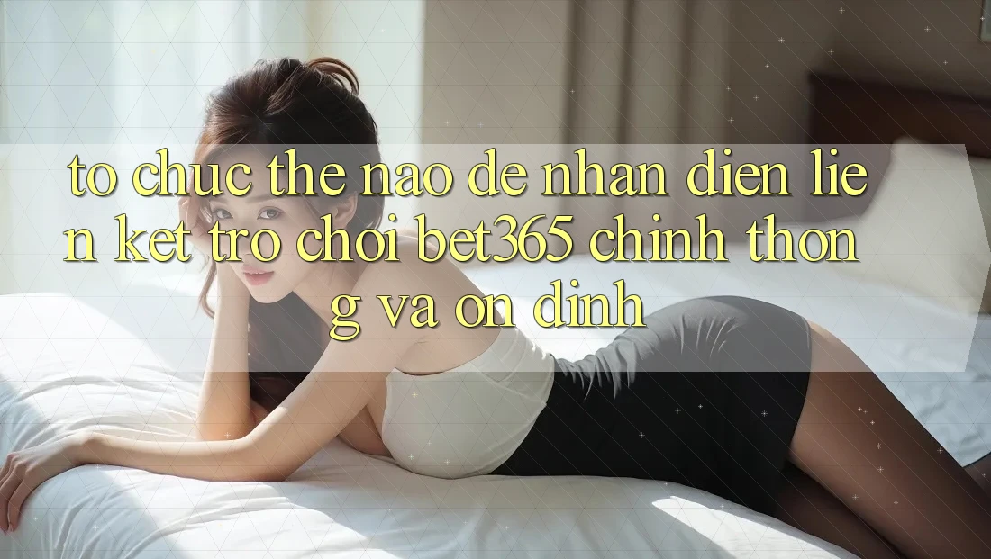 Tổ chức thế nào để nhận diện Liên kết Trò chơi bet365 chính thống và ổn định? Tổ chức thế nào để nhận diện Liên kết Trò chơi bet365 chính thống và ổn định?