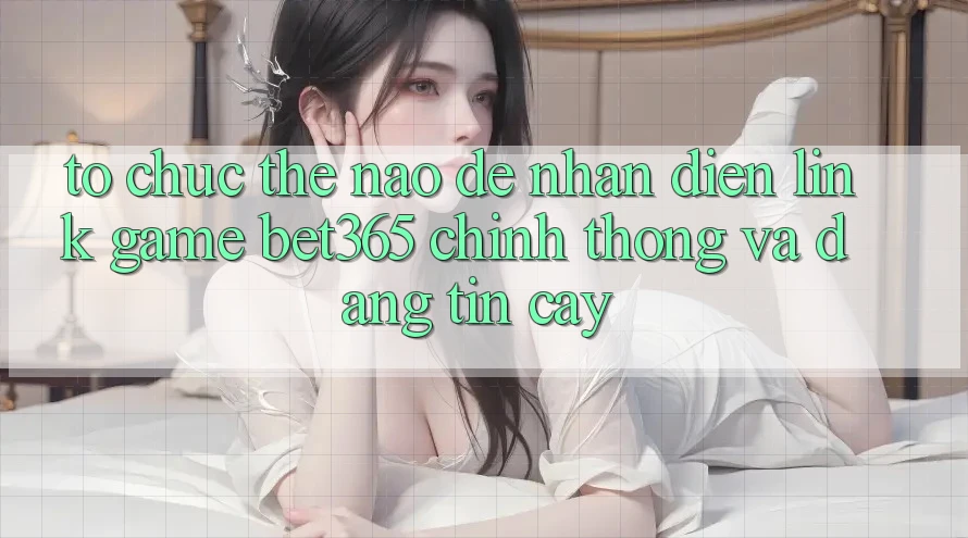 Tổ chức thế nào để nhận diện Link Game bet365 chính thống và đáng tin cậy? Tổ chức thế nào để nhận diện Link Game bet365 chính thống và đáng tin cậy?