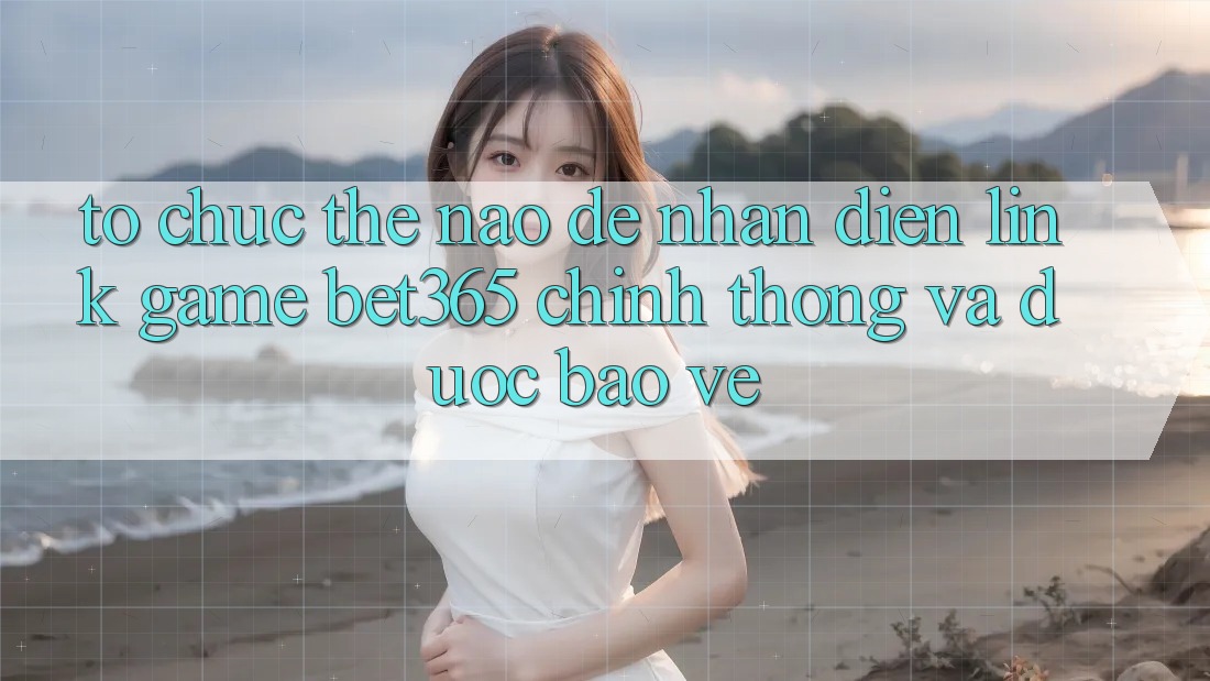 Tổ chức thế nào để nhận diện Link Game bet365 chính thống và được bảo vệ? Tổ chức thế nào để nhận diện Link Game bet365 chính thống và được bảo vệ?