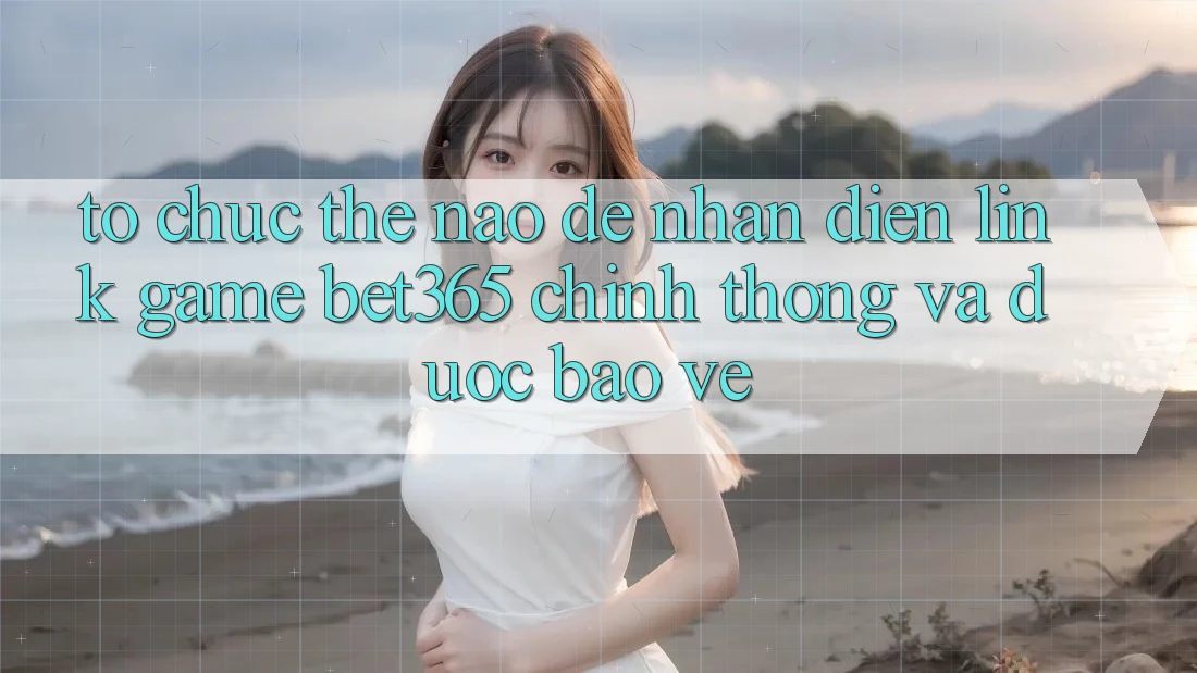 Tổ chức thế nào để nhận diện Link Game bet365 chính thống và được bảo vệ? Tổ chức thế nào để nhận diện Link Game bet365 chính thống và được bảo vệ?