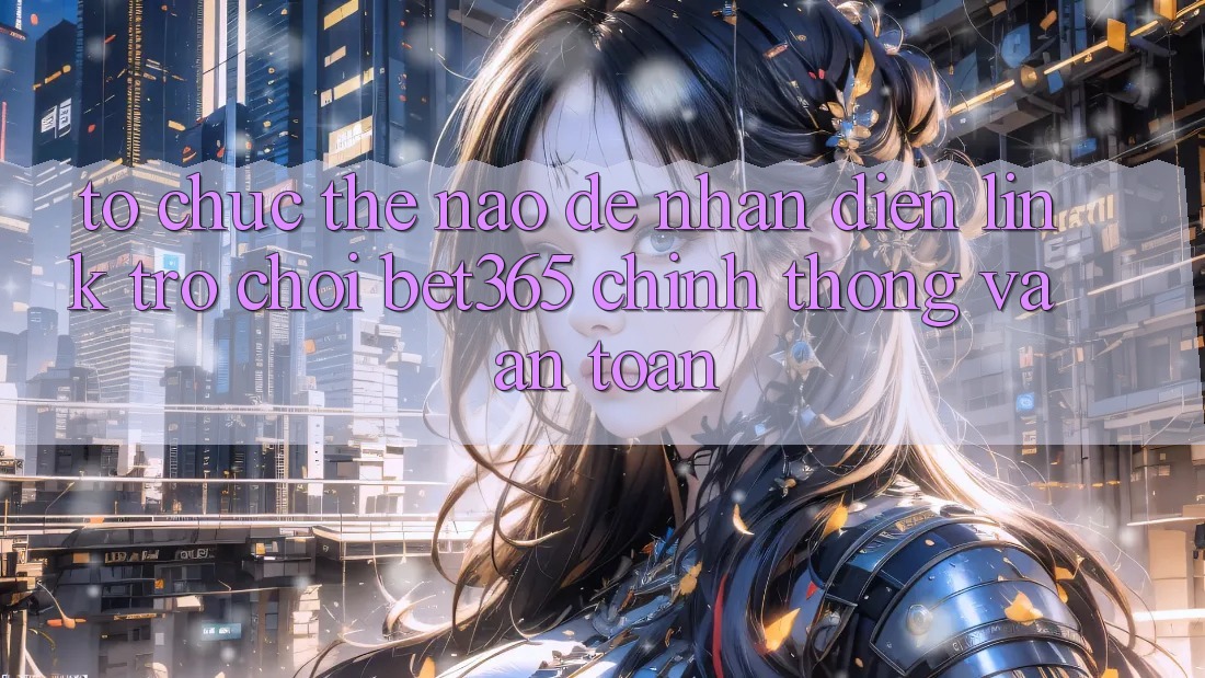 Tổ chức thế nào để nhận diện Link Trò chơi bet365 chính thống và an toàn? Tổ chức thế nào để nhận diện Link Trò chơi bet365 chính thống và an toàn?