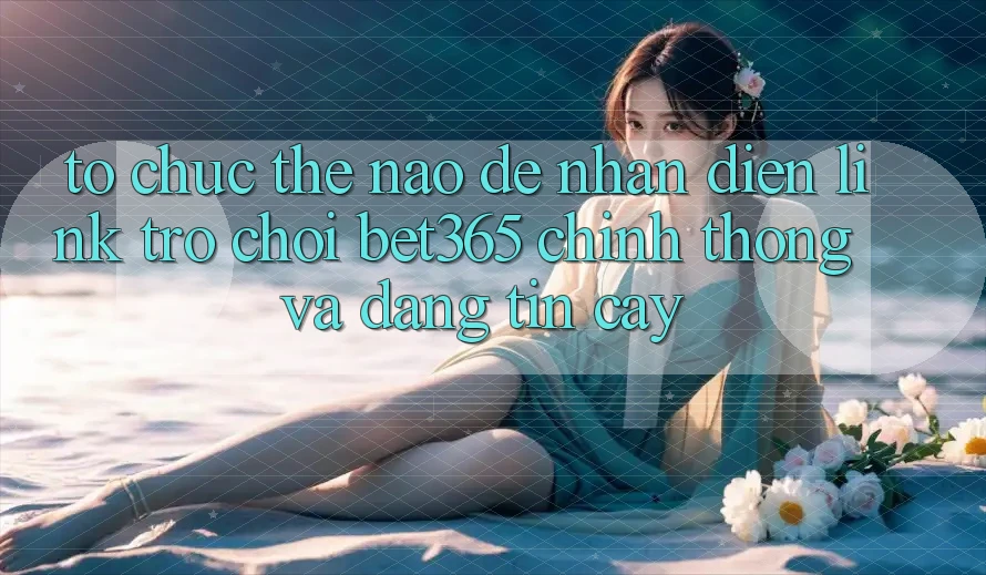 Tổ chức thế nào để nhận diện Link Trò chơi bet365 chính thống và đáng tin cậy? Tổ chức thế nào để nhận diện Link Trò chơi bet365 chính thống và đáng tin cậy?