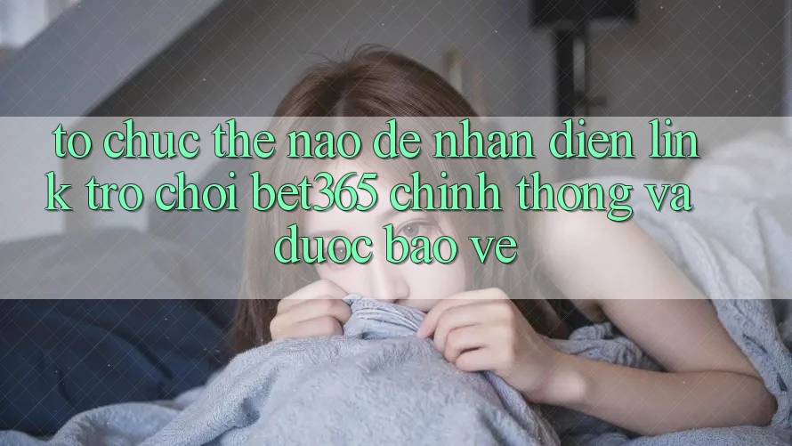 Tổ chức thế nào để nhận diện Link Trò chơi bet365 chính thống và được bảo vệ? Tổ chức thế nào để nhận diện Link Trò chơi bet365 chính thống và được bảo vệ?