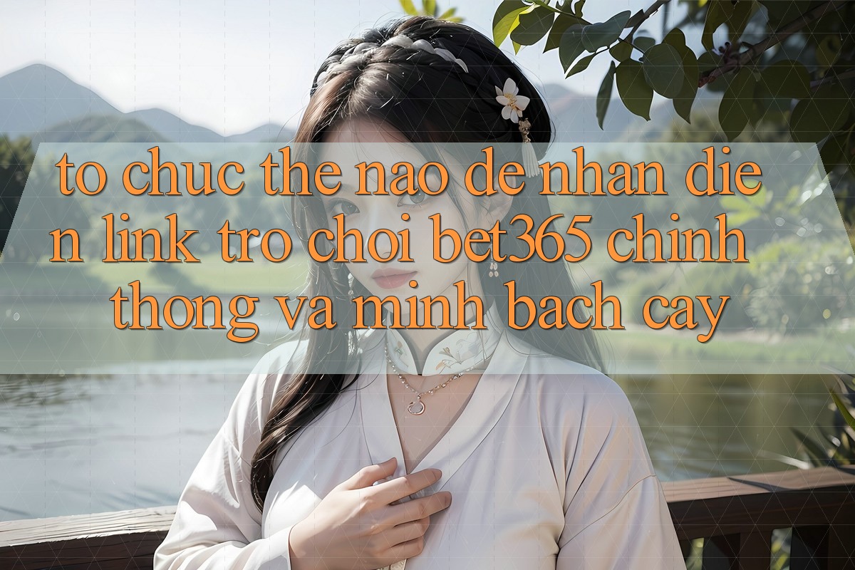 Tổ chức thế nào để nhận diện Link Trò chơi bet365 chính thống và minh bạch cậy? Tổ chức thế nào để nhận diện Link Trò chơi bet365 chính thống và minh bạch cậy?
