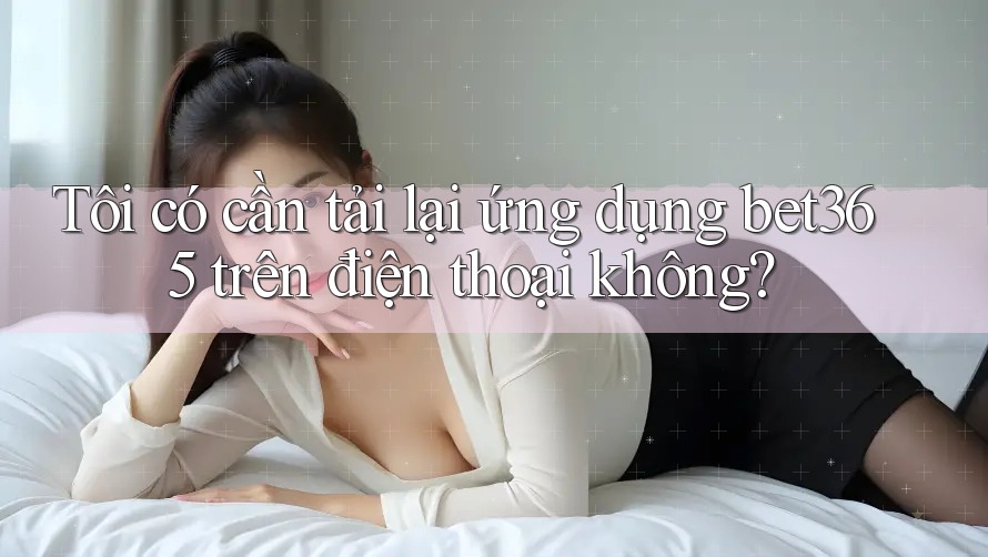 Tôi có cần tải lại ứng dụng bet365 trên điện thoại không? Tôi có cần tải lại ứng dụng bet365 trên điện thoại không?