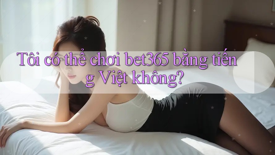Tôi có thể chơi bet365 bằng tiếng Việt không?