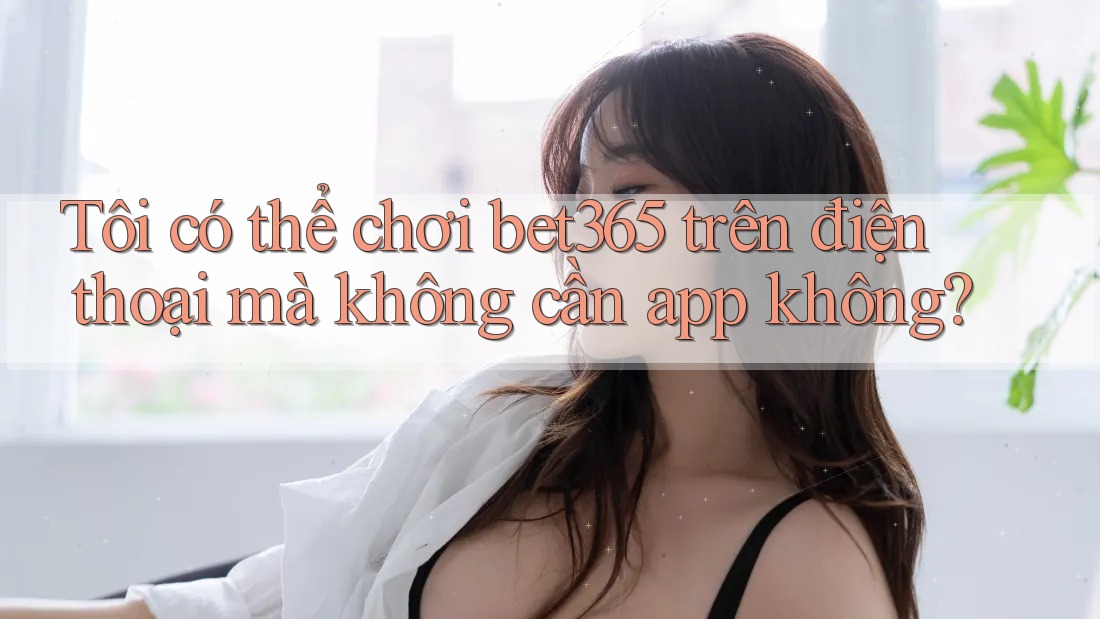 Tôi có thể chơi bet365 trên điện thoại mà không cần app không? Tôi có thể chơi bet365 trên điện thoại mà không cần app không?