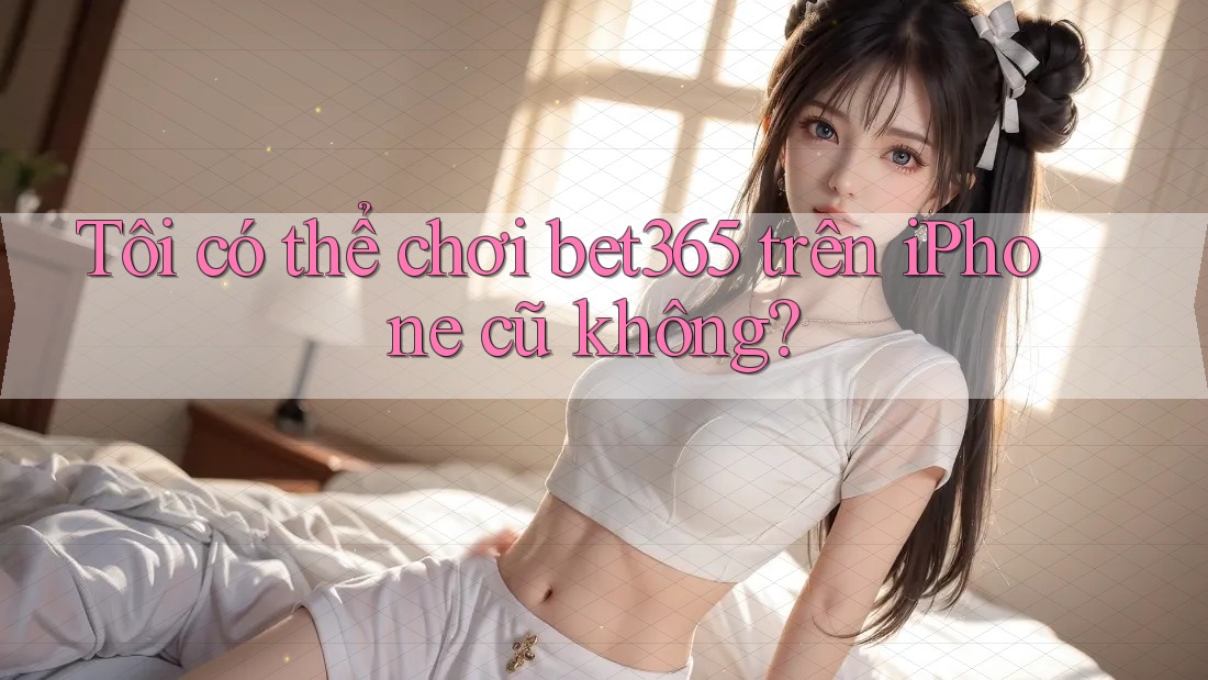 Tôi có thể chơi bet365 trên iPhone cũ không? Tôi có thể chơi bet365 trên iPhone cũ không?