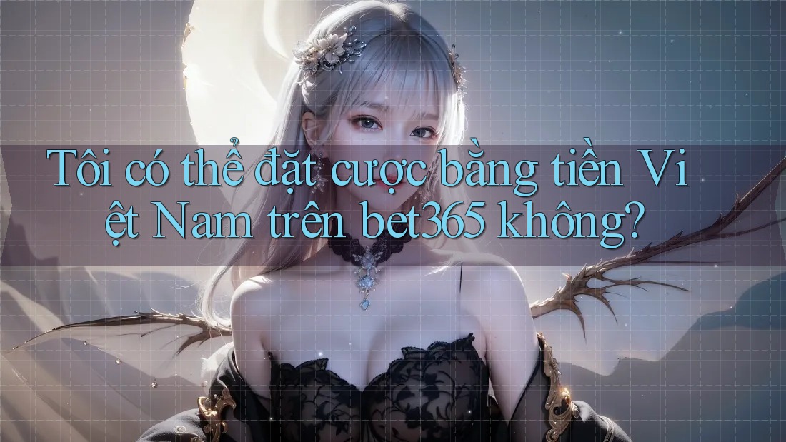 Tôi có thể đặt cược bằng tiền Việt Nam trên bet365 không?