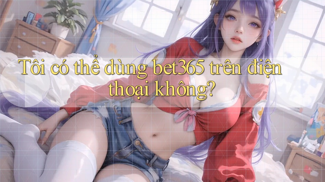 Tôi có thể dùng bet365 trên điện thoại không? Tôi có thể dùng bet365 trên điện thoại không?