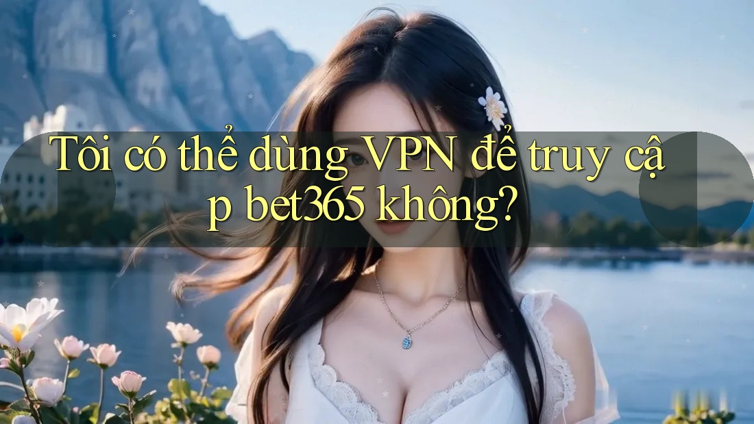 Tôi có thể dùng VPN để truy cập bet365 không? Tôi có thể dùng VPN để truy cập bet365 không?